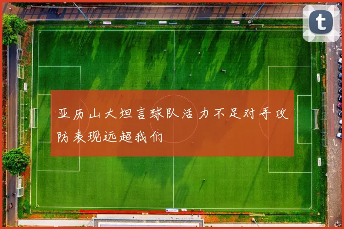 亚历山大坦言球队活力不足对手攻防表现远超我们