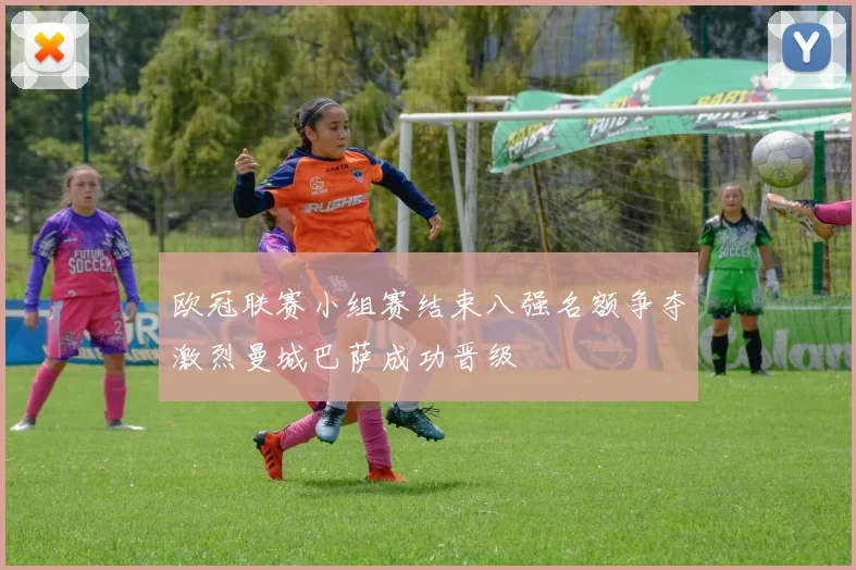 欧冠联赛小组赛结束八强名额争夺激烈曼城巴萨成功晋级