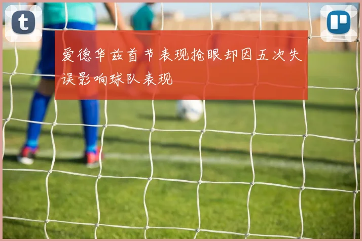 爱德华兹首节表现抢眼却因五次失误影响球队表现