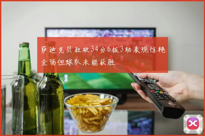 萨迪克贝狂砍34分6板3助表现惊艳全场但球队未能获胜