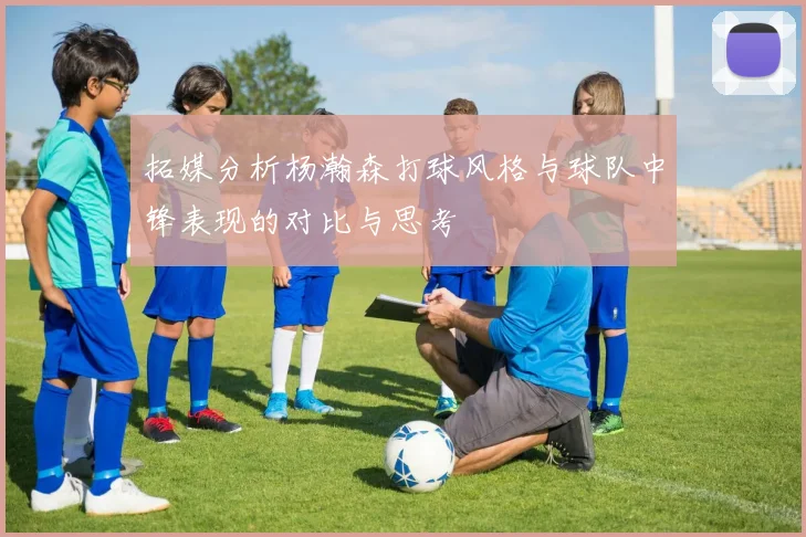 拓媒分析杨瀚森打球风格与球队中锋表现的对比与思考