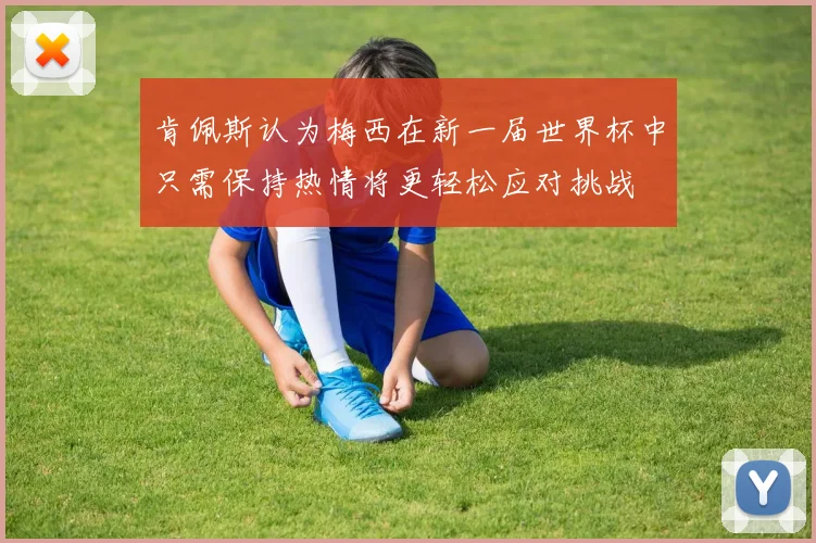 肯佩斯认为梅西在新一届世界杯中只需保持热情将更轻松应对挑战