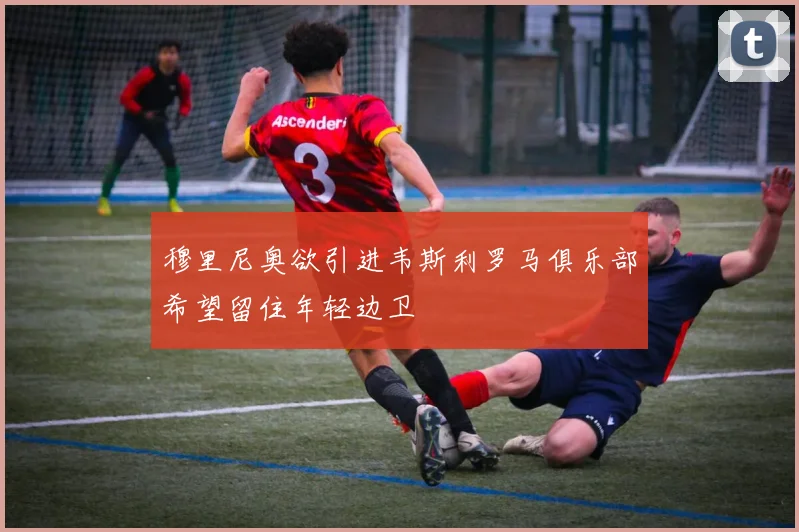 穆里尼奥欲引进韦斯利罗马俱乐部希望留住年轻边卫