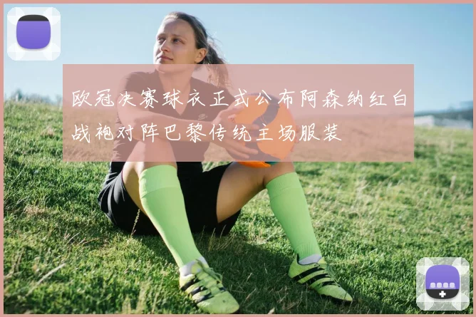 欧冠决赛球衣正式公布阿森纳红白战袍对阵巴黎传统主场服装