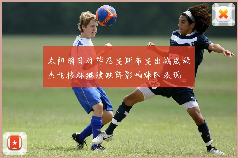 太阳明日对阵尼克斯布克出战成疑杰伦格林继续缺阵影响球队表现