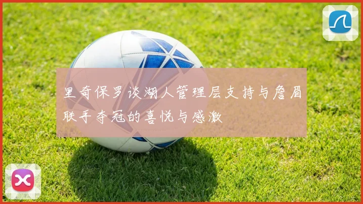里奇保罗谈湖人管理层支持与詹眉联手夺冠的喜悦与感激