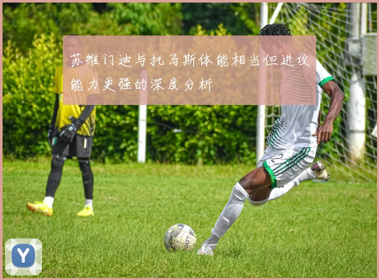 苏维门迪与托马斯体能相当但进攻能力更强的深度分析