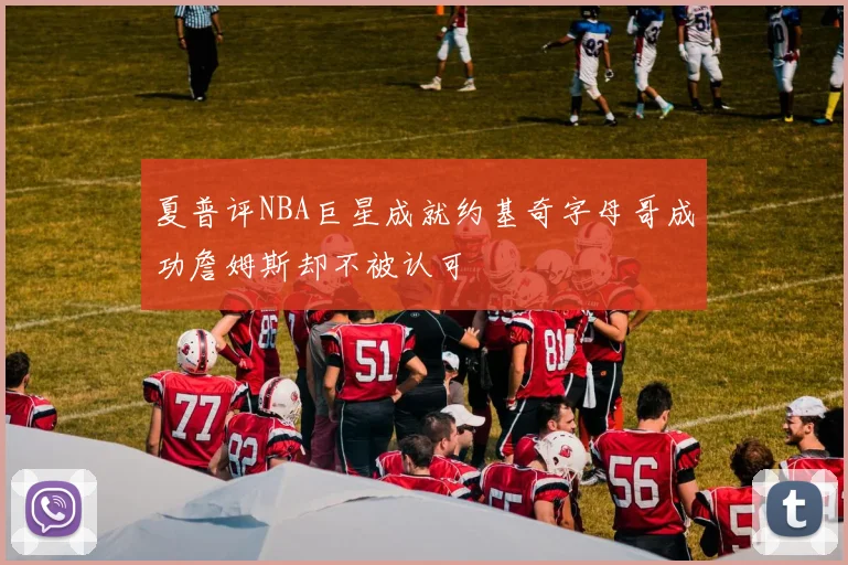 夏普评NBA巨星成就约基奇字母哥成功詹姆斯却不被认可