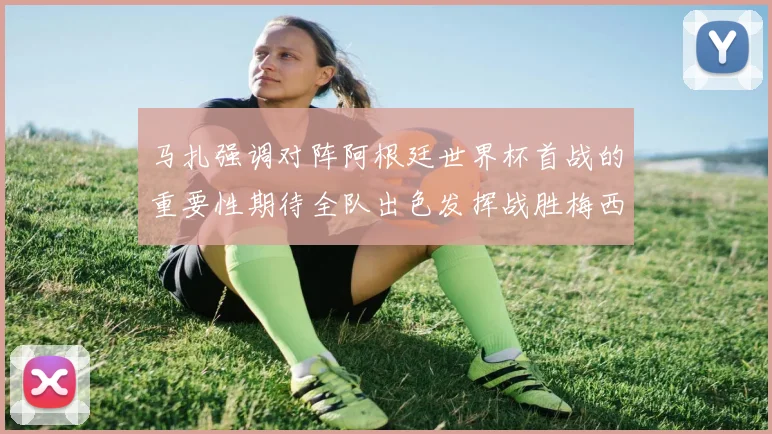 马扎强调对阵阿根廷世界杯首战的重要性期待全队出色发挥战胜梅西