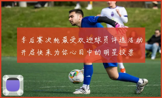 季后赛次轮最受欢迎球员评选活动开启快来为你心目中的明星投票