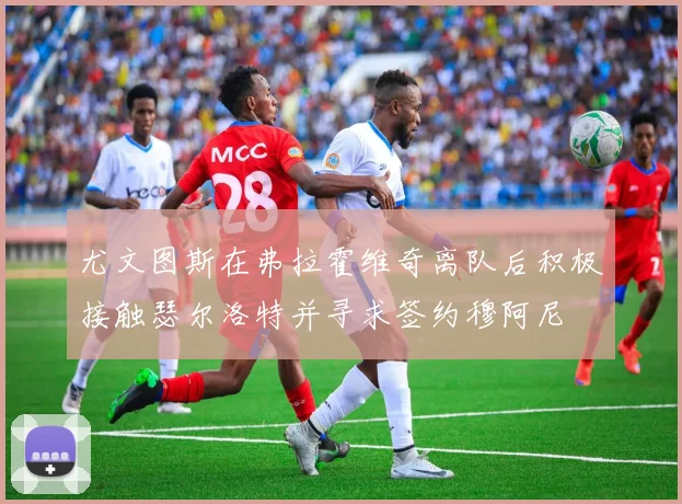 尤文图斯在弗拉霍维奇离队后积极接触瑟尔洛特并寻求签约穆阿尼