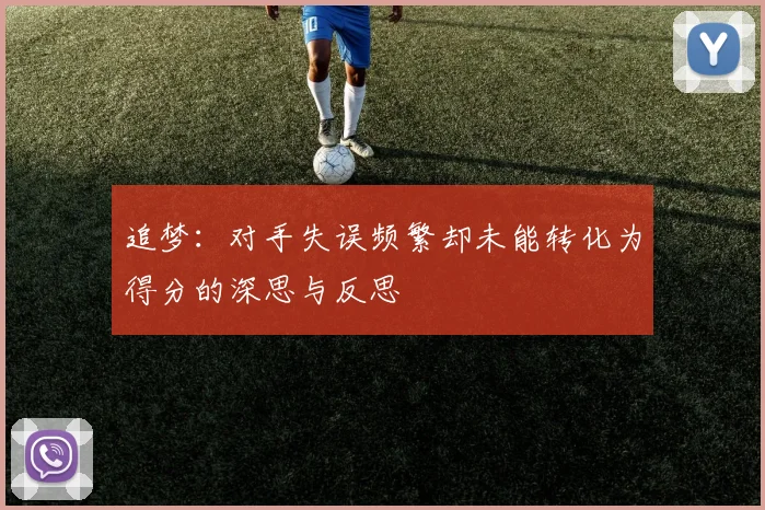 追梦：对手失误频繁却未能转化为得分的深思与反思