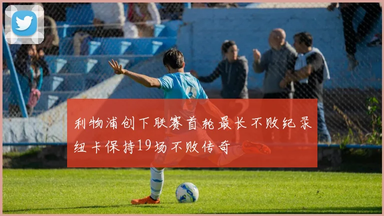 利物浦创下联赛首轮最长不败纪录纽卡保持19场不败传奇