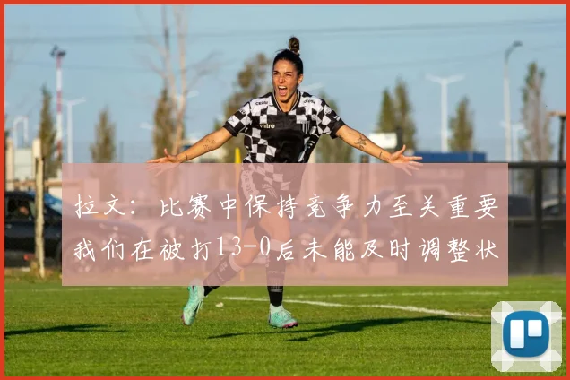 拉文：比赛中保持竞争力至关重要我们在被打13-0后未能及时调整状态