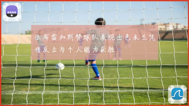 法布雷加斯赞球队表现出色米兰凭借反击与个人能力获胜