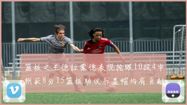 篮板之王德拉蒙德表现抢眼10投4中斩获8分15篮板助攻和盖帽均有贡献
