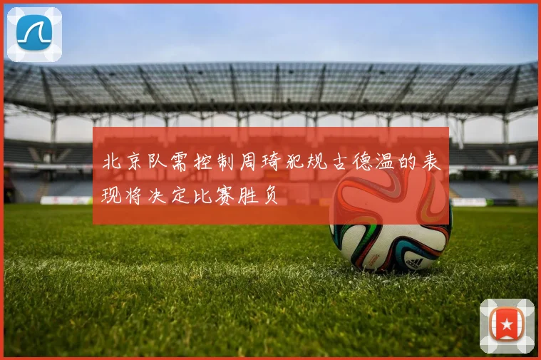 北京队需控制周琦犯规古德温的表现将决定比赛胜负
