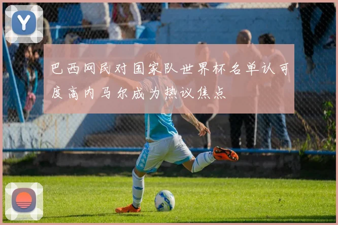 巴西网民对国家队世界杯名单认可度高内马尔成为热议焦点