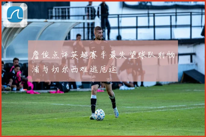 詹俊点评英超赛季最失望球队利物浦与切尔西难逃厄运