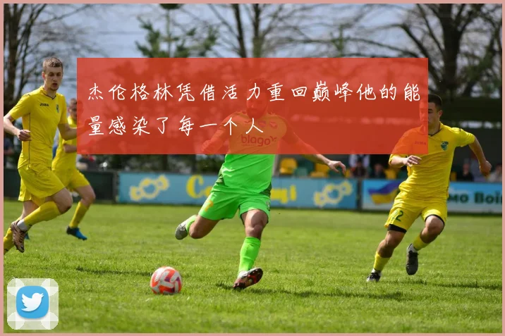 杰伦格林凭借活力重回巅峰他的能量感染了每一个人