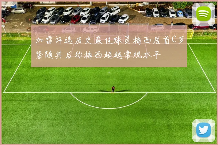 加雷评选历史最佳球员梅西居首C罗紧随其后称梅西超越常规水平