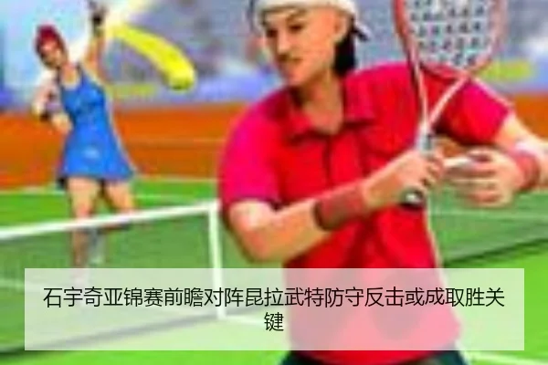 石宇奇亚锦赛前瞻对阵昆拉武特防守反击或成取胜关键